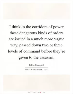 I think in the corridors of power these dangerous kinds of orders are issued in a much more vague way, passed down two or three levels of command before they’re given to the assassin Picture Quote #1