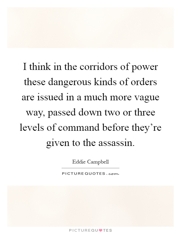 I think in the corridors of power these dangerous kinds of orders are issued in a much more vague way, passed down two or three levels of command before they're given to the assassin Picture Quote #1
