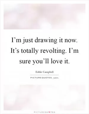 I’m just drawing it now. It’s totally revolting. I’m sure you’ll love it Picture Quote #1