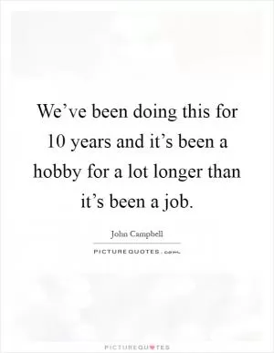 We’ve been doing this for 10 years and it’s been a hobby for a lot longer than it’s been a job Picture Quote #1
