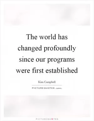 The world has changed profoundly since our programs were first established Picture Quote #1