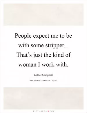 People expect me to be with some stripper... That’s just the kind of woman I work with Picture Quote #1