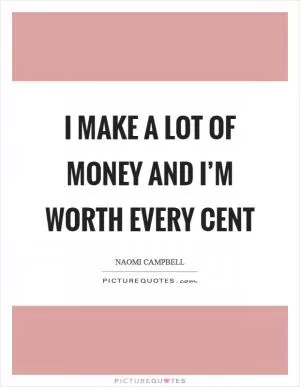 I make a lot of money and I’m worth every cent Picture Quote #1
