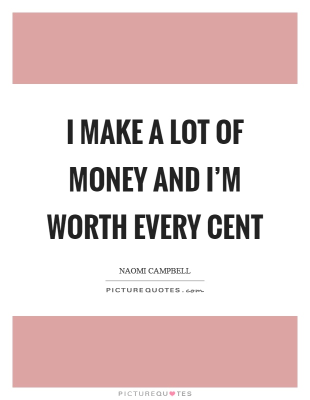 I make a lot of money and I'm worth every cent Picture Quote #1