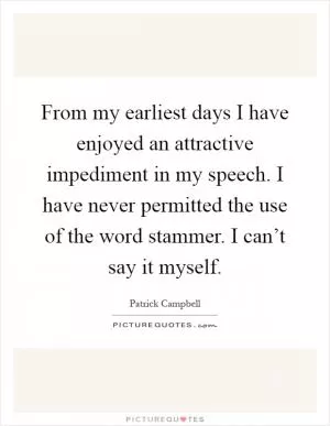 From my earliest days I have enjoyed an attractive impediment in my speech. I have never permitted the use of the word stammer. I can’t say it myself Picture Quote #1
