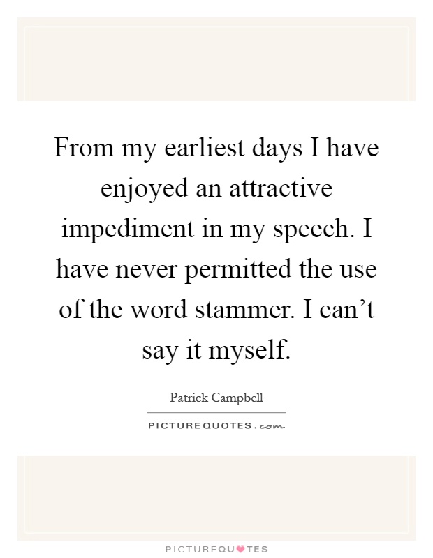 From my earliest days I have enjoyed an attractive impediment in my speech. I have never permitted the use of the word stammer. I can't say it myself Picture Quote #1