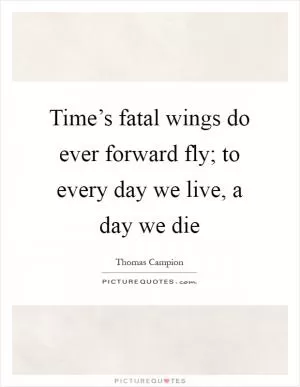 Time’s fatal wings do ever forward fly; to every day we live, a day we die Picture Quote #1