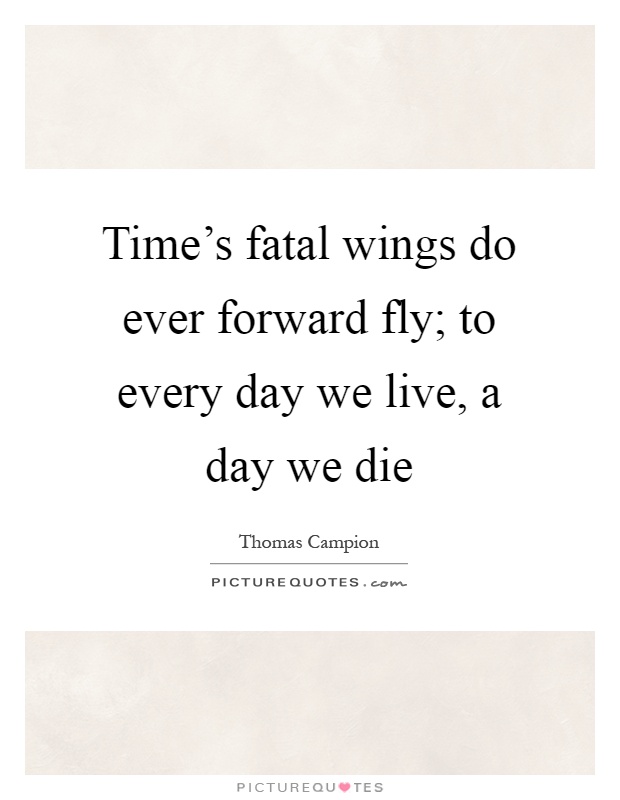 Time's fatal wings do ever forward fly; to every day we live, a day we die Picture Quote #1