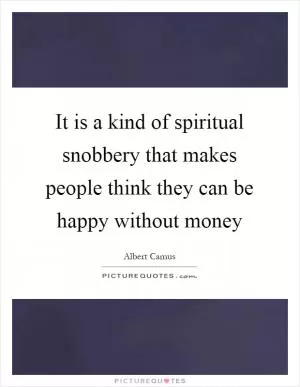 It is a kind of spiritual snobbery that makes people think they can be happy without money Picture Quote #1