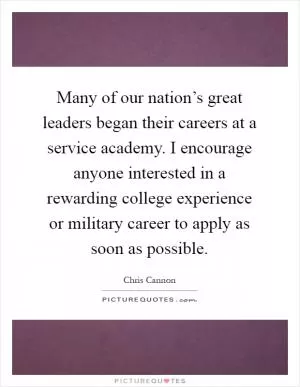 Many of our nation’s great leaders began their careers at a service academy. I encourage anyone interested in a rewarding college experience or military career to apply as soon as possible Picture Quote #1