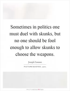 Sometimes in politics one must duel with skunks, but no one should be fool enough to allow skunks to choose the weapons Picture Quote #1