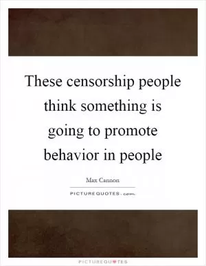 These censorship people think something is going to promote behavior in people Picture Quote #1