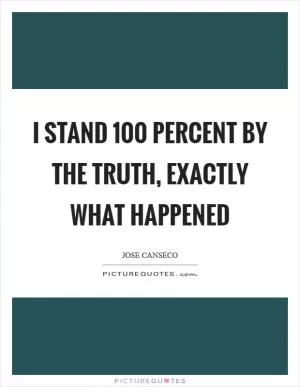 I stand 100 percent by the truth, exactly what happened Picture Quote #1