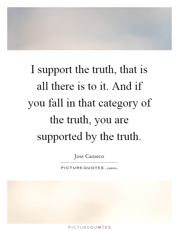 I support the truth, that is all there is to it. And if you fall in that category of the truth, you are supported by the truth Picture Quote #1