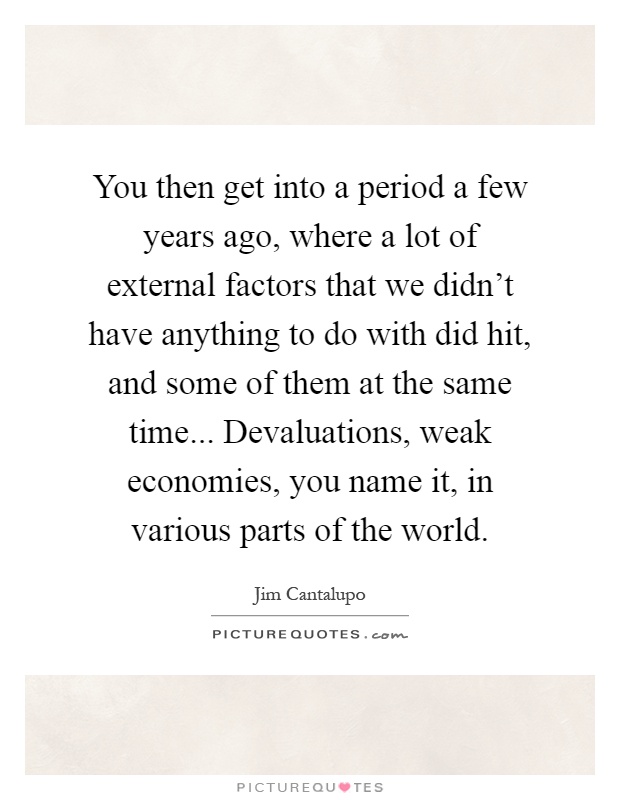 You then get into a period a few years ago, where a lot of external factors that we didn't have anything to do with did hit, and some of them at the same time... Devaluations, weak economies, you name it, in various parts of the world Picture Quote #1