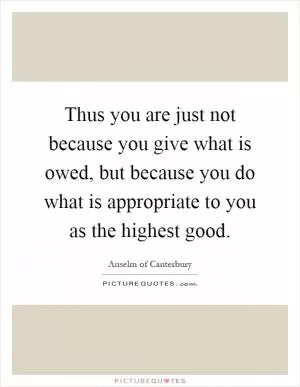 Thus you are just not because you give what is owed, but because you do what is appropriate to you as the highest good Picture Quote #1