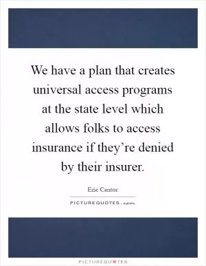 We have a plan that creates universal access programs at the state level which allows folks to access insurance if they’re denied by their insurer Picture Quote #1