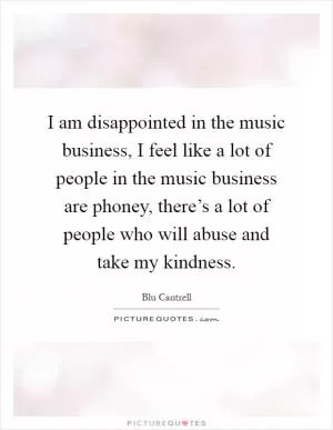 I am disappointed in the music business, I feel like a lot of people in the music business are phoney, there’s a lot of people who will abuse and take my kindness Picture Quote #1