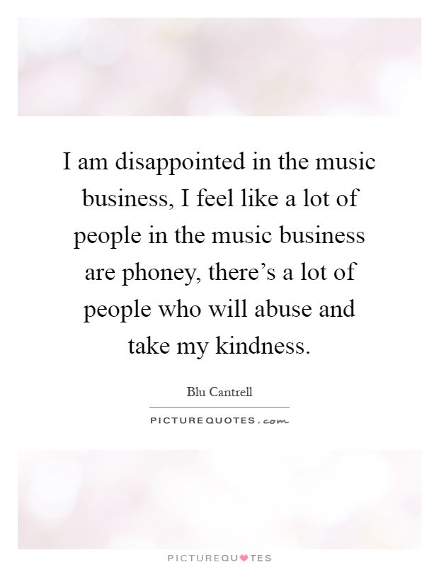 I am disappointed in the music business, I feel like a lot of people in the music business are phoney, there's a lot of people who will abuse and take my kindness Picture Quote #1