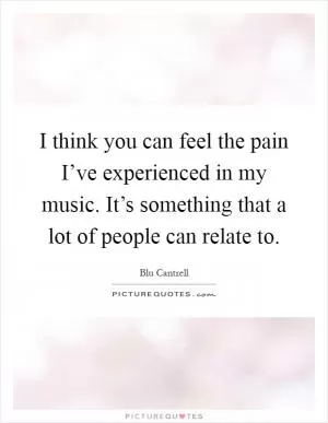 I think you can feel the pain I’ve experienced in my music. It’s something that a lot of people can relate to Picture Quote #1