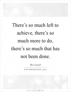 There’s so much left to achieve, there’s so much more to do, there’s so much that has not been done Picture Quote #1
