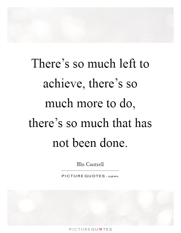 There's so much left to achieve, there's so much more to do, there's so much that has not been done Picture Quote #1