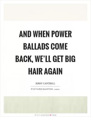 And when power ballads come back, we’ll get big hair again Picture Quote #1