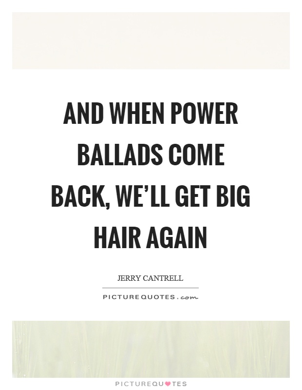 And when power ballads come back, we'll get big hair again Picture Quote #1