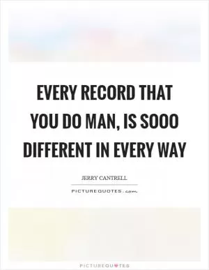 Every record that you do man, is sooo different in every way Picture Quote #1