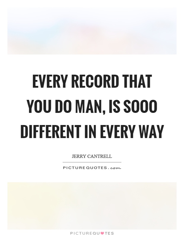 Every record that you do man, is sooo different in every way Picture Quote #1