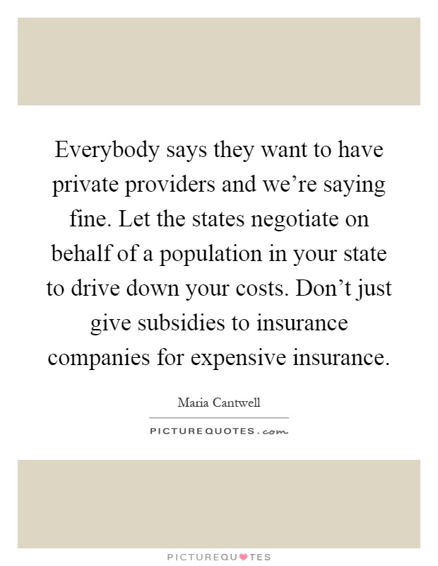 Everybody says they want to have private providers and we're saying fine. Let the states negotiate on behalf of a population in your state to drive down your costs. Don't just give subsidies to insurance companies for expensive insurance Picture Quote #1