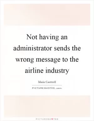 Not having an administrator sends the wrong message to the airline industry Picture Quote #1