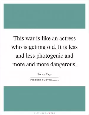 This war is like an actress who is getting old. It is less and less photogenic and more and more dangerous Picture Quote #1
