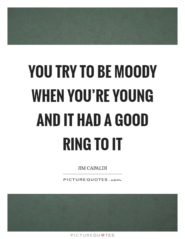 You try to be moody when you're young and it had a good ring to it Picture Quote #1
