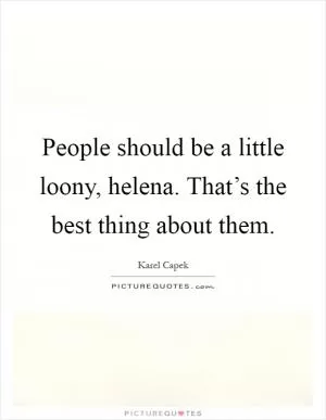 People should be a little loony, helena. That’s the best thing about them Picture Quote #1