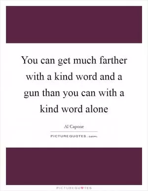 You can get much farther with a kind word and a gun than you can with a kind word alone Picture Quote #1