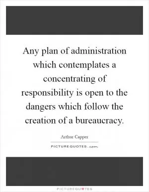 Any plan of administration which contemplates a concentrating of responsibility is open to the dangers which follow the creation of a bureaucracy Picture Quote #1