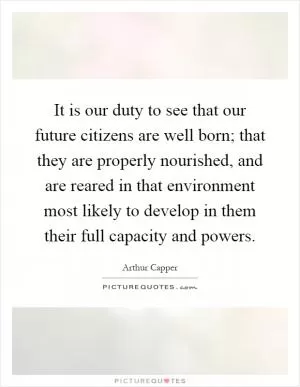 It is our duty to see that our future citizens are well born; that they are properly nourished, and are reared in that environment most likely to develop in them their full capacity and powers Picture Quote #1