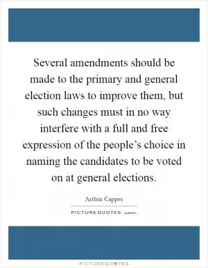 Several amendments should be made to the primary and general election laws to improve them, but such changes must in no way interfere with a full and free expression of the people’s choice in naming the candidates to be voted on at general elections Picture Quote #1
