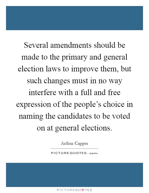 Several amendments should be made to the primary and general election laws to improve them, but such changes must in no way interfere with a full and free expression of the people's choice in naming the candidates to be voted on at general elections Picture Quote #1