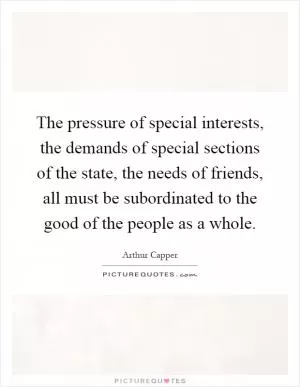 The pressure of special interests, the demands of special sections of the state, the needs of friends, all must be subordinated to the good of the people as a whole Picture Quote #1