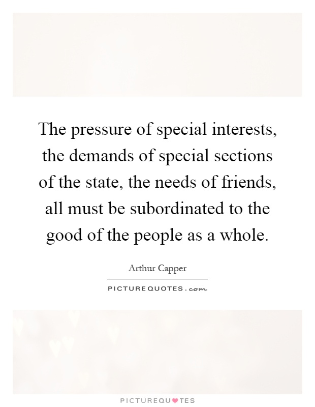 The pressure of special interests, the demands of special sections of the state, the needs of friends, all must be subordinated to the good of the people as a whole Picture Quote #1