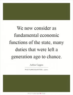 We now consider as fundamental economic functions of the state, many duties that were left a generation ago to chance Picture Quote #1
