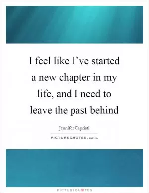 I feel like I’ve started a new chapter in my life, and I need to leave the past behind Picture Quote #1