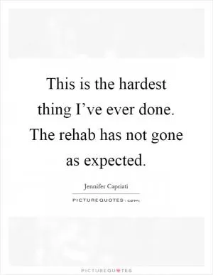 This is the hardest thing I’ve ever done. The rehab has not gone as expected Picture Quote #1