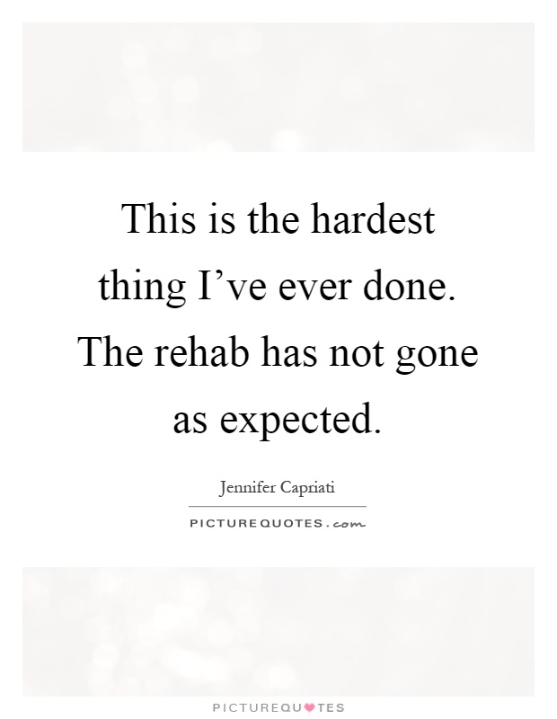 This is the hardest thing I've ever done. The rehab has not gone as expected Picture Quote #1