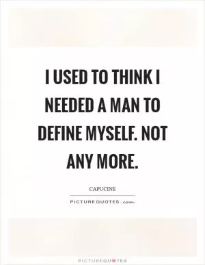 I used to think I needed a man to define myself. Not any more Picture Quote #1