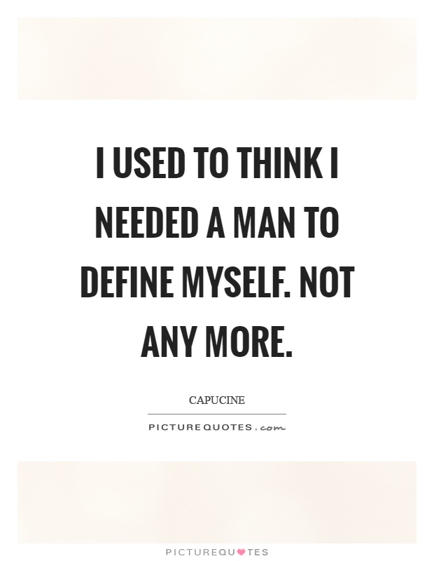 I used to think I needed a man to define myself. Not any more Picture Quote #1