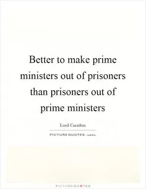Better to make prime ministers out of prisoners than prisoners out of prime ministers Picture Quote #1