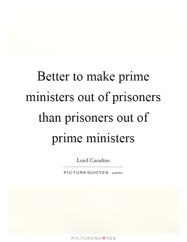 Better to make prime ministers out of prisoners than prisoners out of prime ministers Picture Quote #1